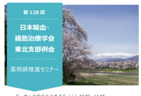 第128回日本輸血・細胞治療学会東北支部例会 薬剤師推進セミナー